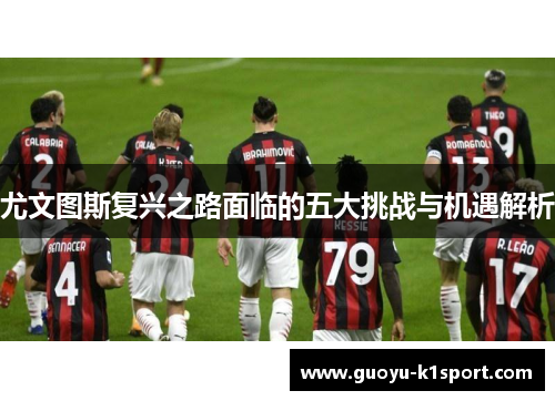 尤文图斯复兴之路面临的五大挑战与机遇解析