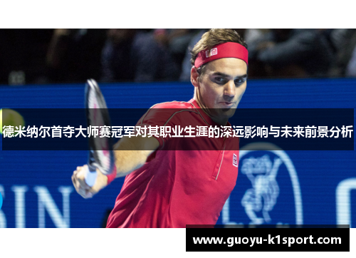 德米纳尔首夺大师赛冠军对其职业生涯的深远影响与未来前景分析 德米纳尔首夺大师赛冠军对其职业生涯的深远影响与未来前景分析