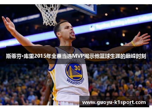 斯蒂芬·库里2015年全票当选MVP揭示他篮球生涯的巅峰时刻