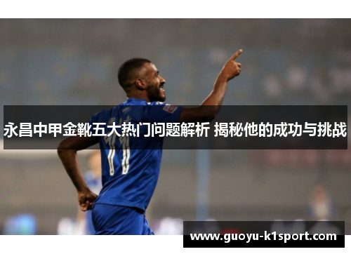 永昌中甲金靴五大热门问题解析 揭秘他的成功与挑战