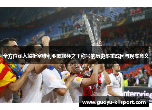 全方位深入解析塞维利亚欧联杯之王称号的历史多重成因与现实意义