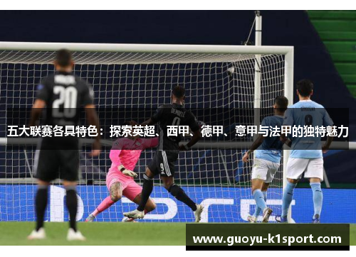 五大联赛各具特色：探索英超、西甲、德甲、意甲与法甲的独特魅力