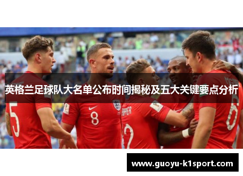 英格兰足球队大名单公布时间揭秘及五大关键要点分析