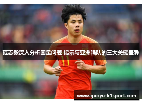 范志毅深入分析国足问题 揭示与亚洲强队的三大关键差异