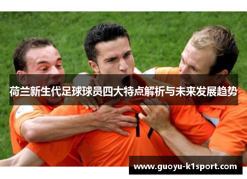 荷兰新生代足球球员四大特点解析与未来发展趋势 荷兰新生代足球球员四大特点解析与未来发展趋势