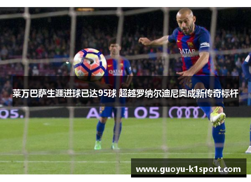 莱万巴萨生涯进球已达95球 超越罗纳尔迪尼奥成新传奇标杆