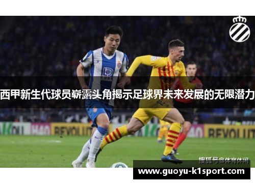 西甲新生代球员崭露头角揭示足球界未来发展的无限潜力