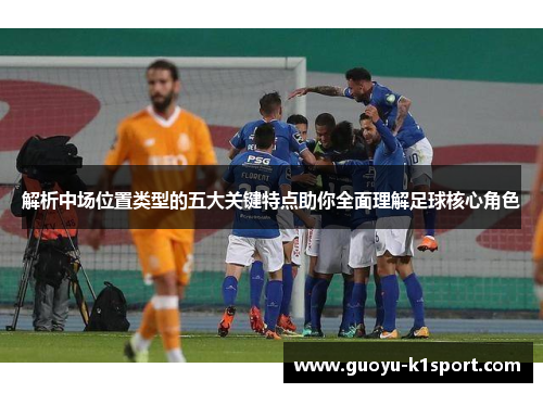 解析中场位置类型的五大关键特点助你全面理解足球核心角色
