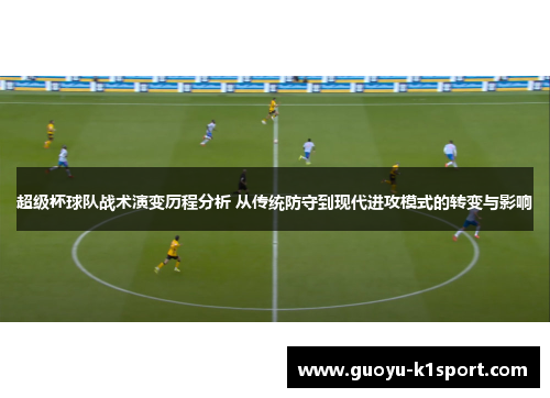 超级杯球队战术演变历程分析 从传统防守到现代进攻模式的转变与影响