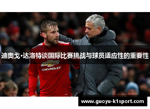 迪奥戈·达洛特谈国际比赛挑战与球员适应性的重要性 迪奥戈·达洛特谈国际比赛挑战与球员适应性的重要性