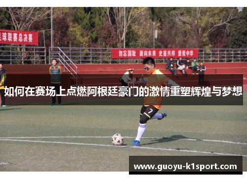 如何在赛场上点燃阿根廷豪门的激情重塑辉煌与梦想 如何在赛场上点燃阿根廷豪门的激情重塑辉煌与梦想
