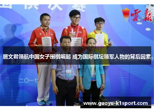 居文君领航中国女子围棋崛起 成为国际棋坛领军人物的背后因素