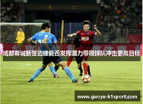 成都蓉城新签边锋能否发挥潜力带领球队冲击更高目标