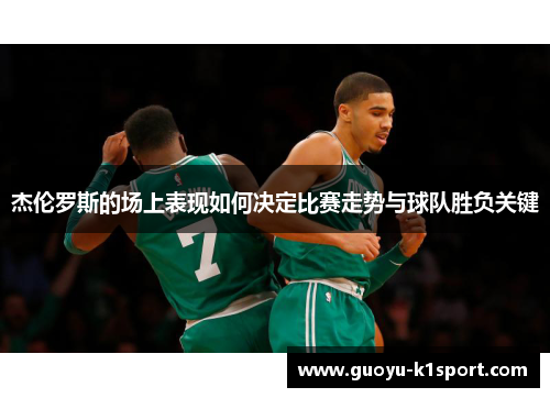 杰伦罗斯的场上表现如何决定比赛走势与球队胜负关键 杰伦罗斯的场上表现如何决定比赛走势与球队胜负关键