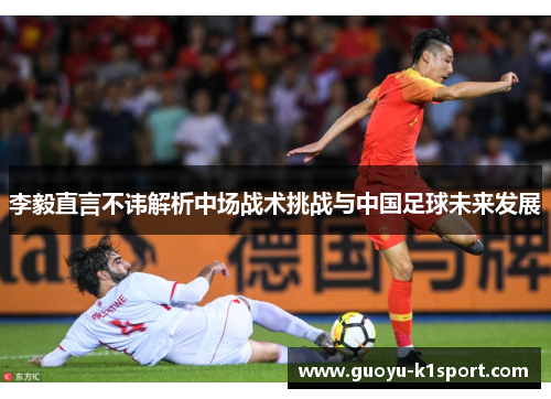 李毅直言不讳解析中场战术挑战与中国足球未来发展 李毅直言不讳解析中场战术挑战与中国足球未来发展