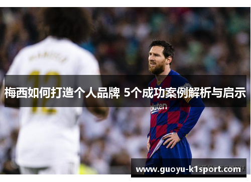 梅西如何打造个人品牌 5个成功案例解析与启示 梅西如何打造个人品牌 5个成功案例解析与启示