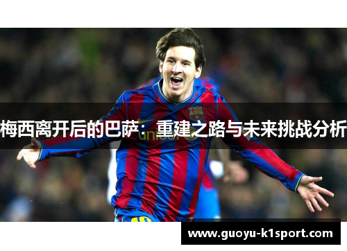 梅西离开后的巴萨:重建之路与未来挑战分析 梅西离开后的巴萨:重建之路与未来挑战分析