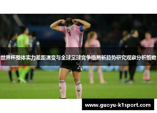 世界杯整体实力差距演变与全球足球竞争格局新趋势研究观察分析前瞻 世界杯整体实力差距演变与全球足球竞争格局新趋势研究观察分析前瞻