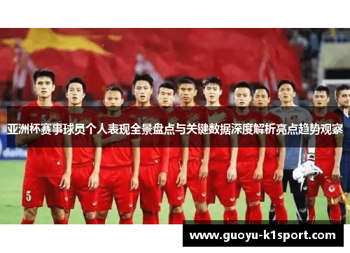 亚洲杯赛事球员个人表现全景盘点与关键数据深度解析亮点趋势观察 亚洲杯赛事球员个人表现全景盘点与关键数据深度解析亮点趋势观察