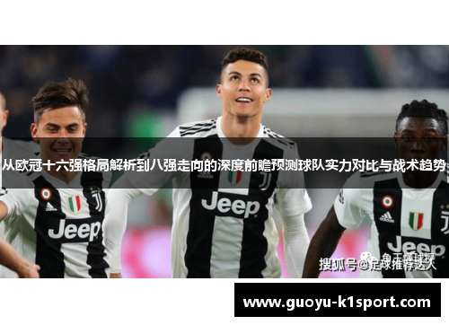 从欧冠十六强格局解析到八强走向的深度前瞻预测球队实力对比与战术趋势 从欧冠十六强格局解析到八强走向的深度前瞻预测球队实力对比与战术趋势