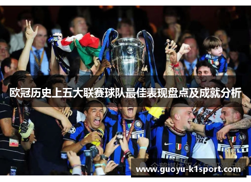 欧冠历史上五大联赛球队最佳表现盘点及成就分析 欧冠历史上五大联赛球队最佳表现盘点及成就分析