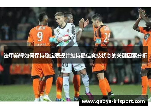 法甲前锋如何保持稳定表现并维持最佳竞技状态的关键因素分析