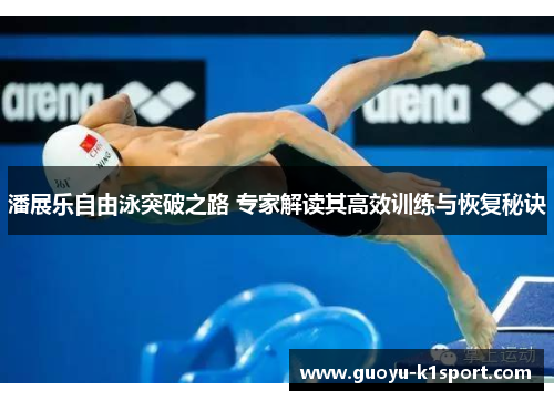 潘展乐自由泳突破之路 专家解读其高效训练与恢复秘诀 潘展乐自由泳突破之路 专家解读其高效训练与恢复秘诀