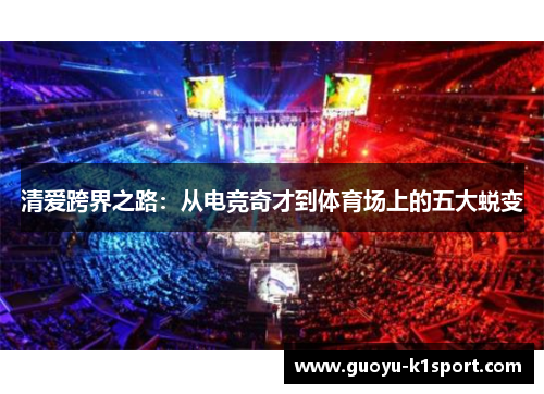 清爱跨界之路:从电竞奇才到体育场上的五大蜕变 清爱跨界之路:从电竞奇才到体育场上的五大蜕变
