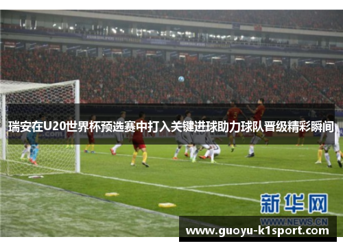 瑞安在U20世界杯预选赛中打入关键进球助力球队晋级精彩瞬间