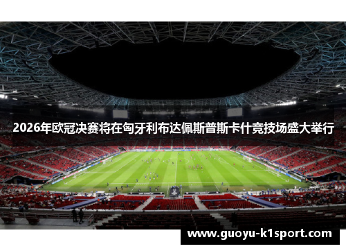 2026年欧冠决赛将在匈牙利布达佩斯普斯卡什竞技场盛大举行