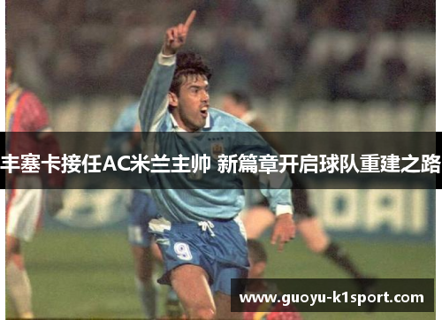 丰塞卡接任AC米兰主帅 新篇章开启球队重建之路 丰塞卡接任AC米兰主帅 新篇章开启球队重建之路