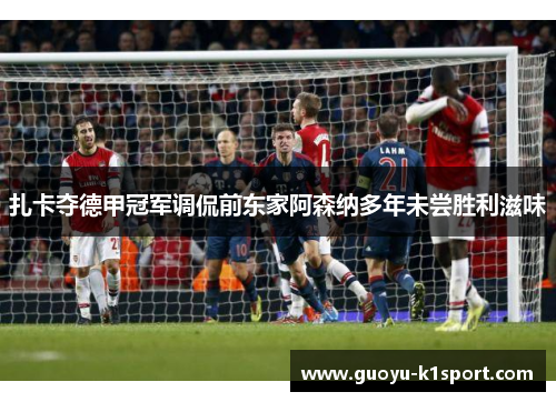 扎卡夺德甲冠军调侃前东家阿森纳多年未尝胜利滋味