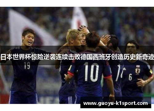 日本世界杯惊险逆袭连续击败德国西班牙创造历史新奇迹