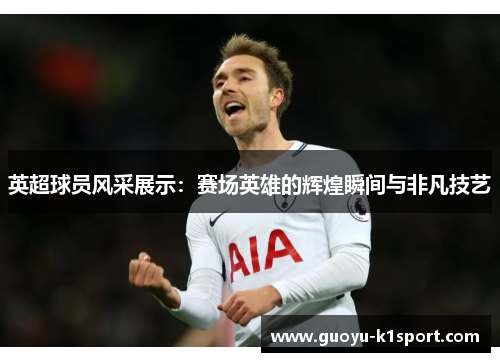 英超球员风采展示：赛场英雄的辉煌瞬间与非凡技艺
