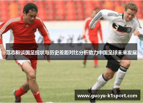范志毅谈国足现状与历史差距对比分析助力中国足球未来发展