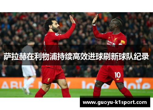 萨拉赫在利物浦持续高效进球刷新球队纪录