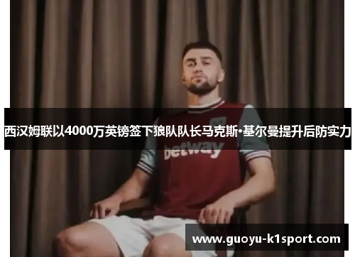 西汉姆联以4000万英镑签下狼队队长马克斯·基尔曼提升后防实力