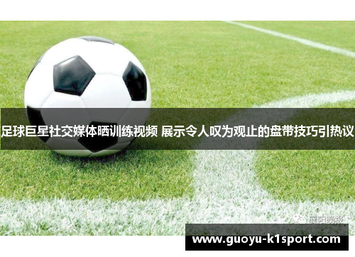 足球巨星社交媒体晒训练视频 展示令人叹为观止的盘带技巧引热议